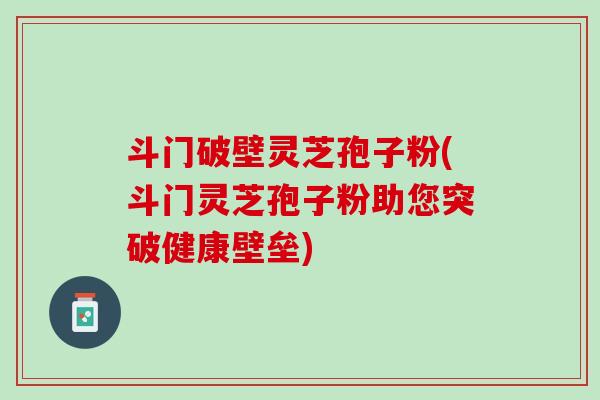 斗门破壁灵芝孢子粉(斗门灵芝孢子粉助您突破健康壁垒) 斗门破壁灵芝孢子粉(斗门灵芝孢子粉助您突破健康壁垒)
