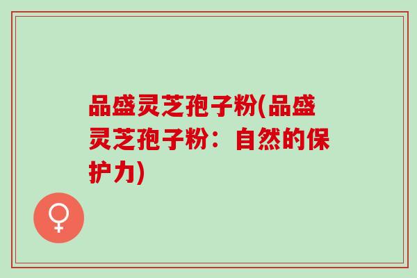 品盛灵芝孢子粉(品盛灵芝孢子粉：自然的保护力)