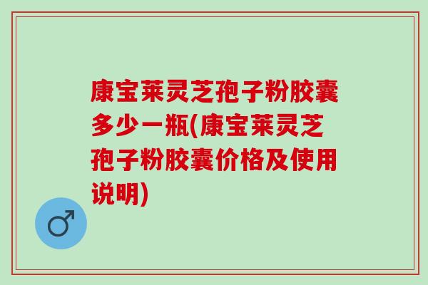 康宝莱灵芝孢子粉胶囊多少一瓶(康宝莱灵芝孢子粉胶囊价格及使用说明) 康宝莱灵芝孢子粉胶囊多少一瓶(康宝莱灵芝孢子粉胶囊价格及使用说明)