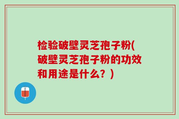 检验破壁灵芝孢子粉(破壁灵芝孢子粉的功效和用途是什么？)