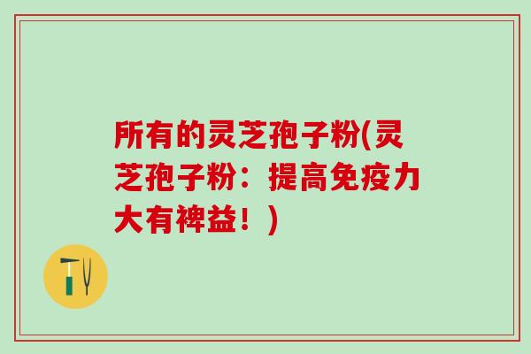 所有的灵芝孢子粉(灵芝孢子粉:提高免疫力大有裨益!) 所有的灵芝孢子粉(灵芝孢子粉:提高免疫力大有裨益!)