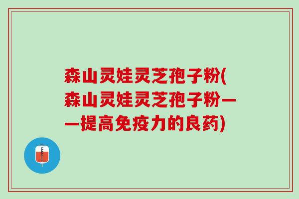 森山灵娃灵芝孢子粉(森山灵娃灵芝孢子粉——提高免疫力的良药)