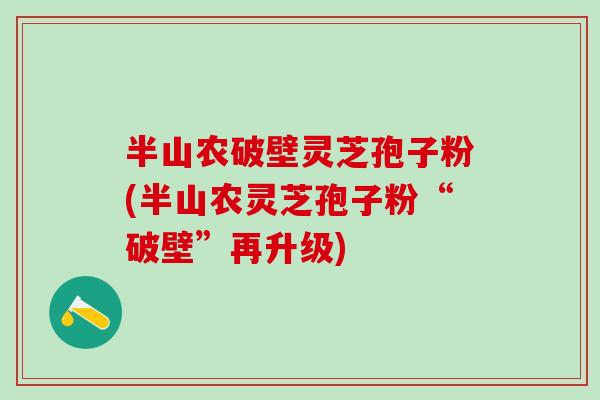 半山农破壁灵芝孢子粉(半山农灵芝孢子粉“破壁”再升级)