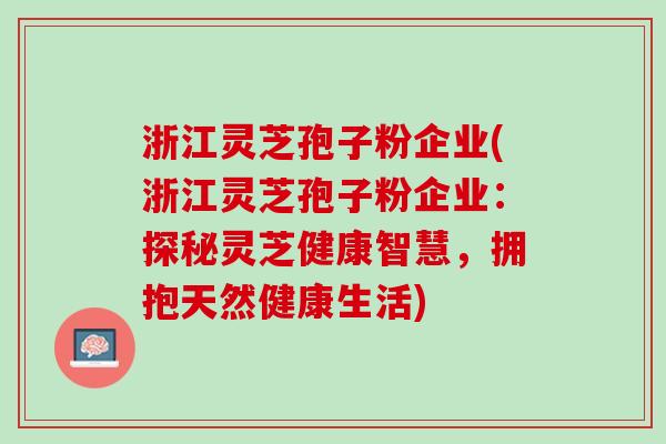 浙江灵芝孢子粉企业(浙江灵芝孢子粉企业：探秘灵芝健康智慧，拥抱天然健康生活)