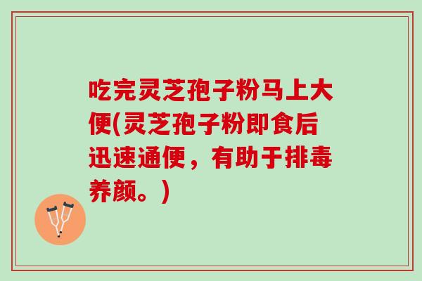 吃完灵芝孢子粉马上大便(灵芝孢子粉即食后迅速通便，有助于排毒养颜。)