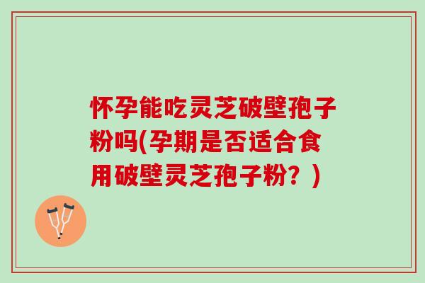 怀孕能吃灵芝破壁孢子粉吗(孕期是否适合食用破壁灵芝孢子粉？)