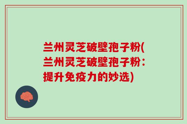兰州灵芝破壁孢子粉(兰州灵芝破壁孢子粉：提升免疫力的妙选)