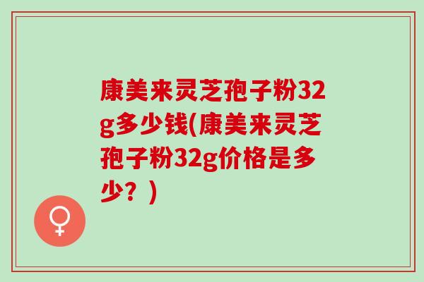 康美来灵芝孢子粉32g多少钱(康美来灵芝孢子粉32g价格是多少？)