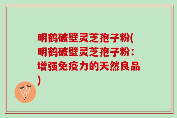 明鹤破壁灵芝孢子粉(明鹤破壁灵芝孢子粉：增强免疫力的天然良品)