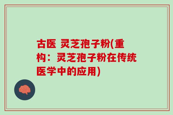 古医 灵芝孢子粉(重构：灵芝孢子粉在传统医学中的应用)