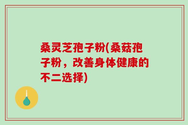 桑灵芝孢子粉(桑菇孢子粉，改善身体健康的不二选择)
