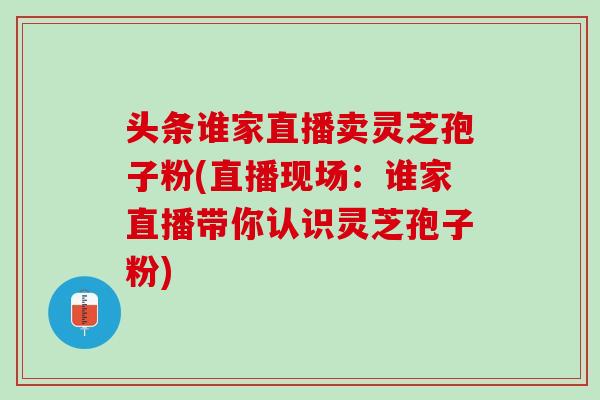 头条谁家直播卖灵芝孢子粉(直播现场:谁家直播带你认识灵芝孢子粉) 头条谁家直播卖灵芝孢子粉(直播现场:谁家直播带你认识灵芝孢子粉)