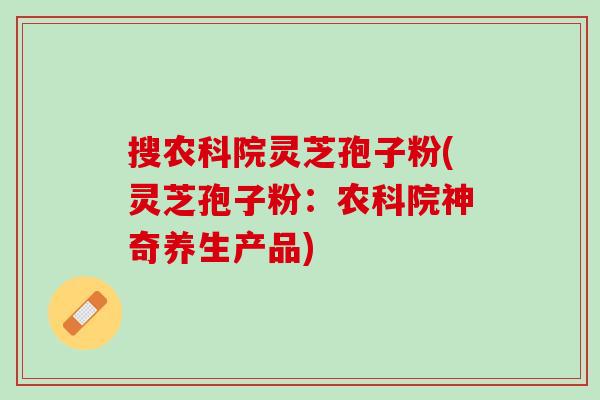 搜农科院灵芝孢子粉(灵芝孢子粉：农科院神奇养生产品)