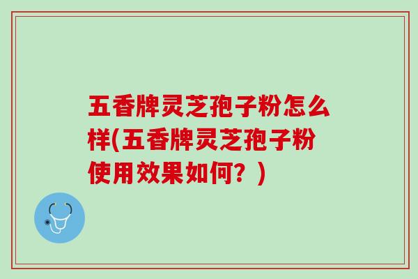 五香牌灵芝孢子粉怎么样(五香牌灵芝孢子粉使用效果如何？)