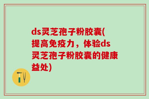 ds灵芝孢子粉胶囊(提高免疫力，体验ds灵芝孢子粉胶囊的健康益处)