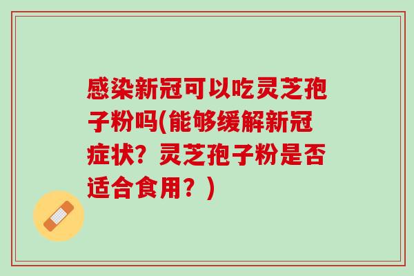 感染新冠可以吃灵芝孢子粉吗(能够缓解新冠症状？灵芝孢子粉是否适合食用？)