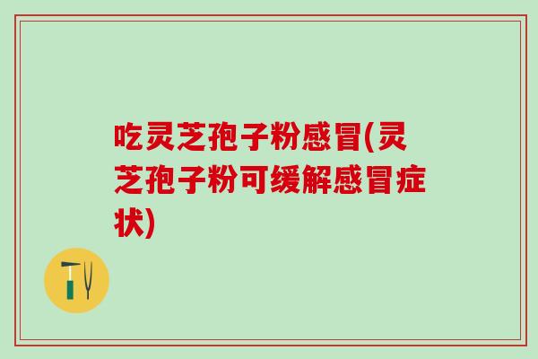 吃灵芝孢子粉(灵芝孢子粉可缓解症状) 吃灵芝孢子粉(灵芝孢子粉可缓解症状)
