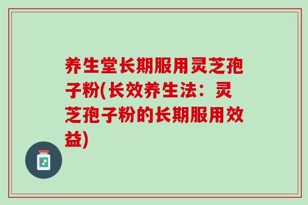 养生堂长期服用灵芝孢子粉(长效养生法：灵芝孢子粉的长期服用效益)