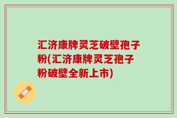 汇济康牌灵芝破壁孢子粉(汇济康牌灵芝孢子粉破壁全新上市)