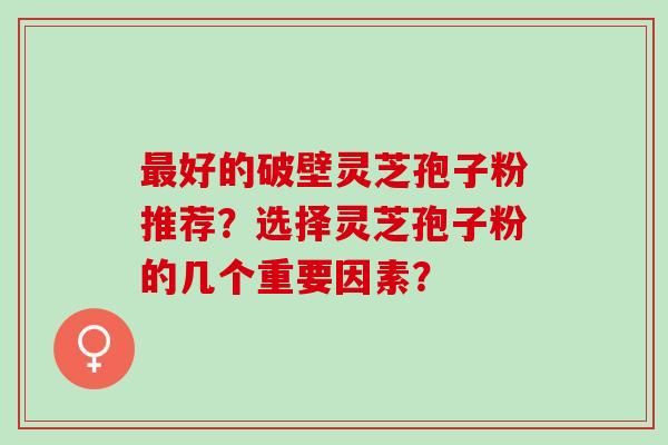 好的破壁灵芝孢子粉推荐?选择灵芝孢子粉的几个重要因素? 好的破壁灵芝孢子粉推荐?选择灵芝孢子粉的几个重要因素?