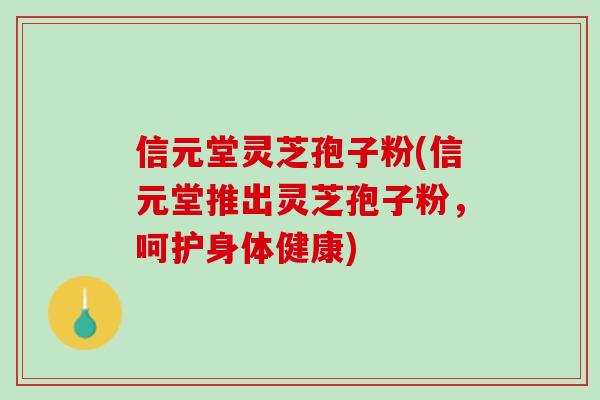 信元堂灵芝孢子粉(信元堂推出灵芝孢子粉，呵护身体健康)