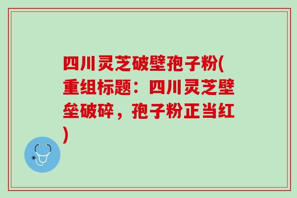 四川灵芝破壁孢子粉(重组标题:四川灵芝壁垒破碎,孢子粉正当红) 四川灵芝破壁孢子粉(重组标题:四川灵芝壁垒破碎,孢子粉正当红)