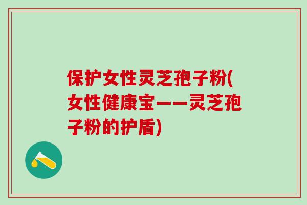 保护女性灵芝孢子粉(女性健康宝——灵芝孢子粉的护盾)