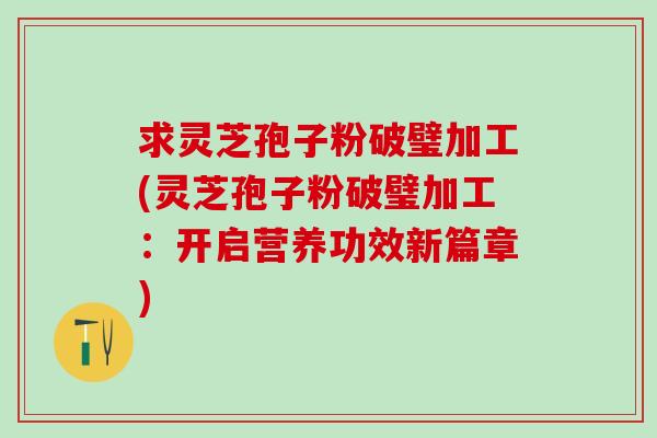 求灵芝孢子粉破璧加工(灵芝孢子粉破璧加工：开启营养功效新篇章)