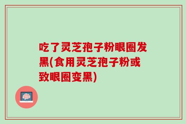 吃了灵芝孢子粉眼圈发黑(食用灵芝孢子粉或致眼圈变黑) 吃了灵芝孢子粉眼圈发黑(食用灵芝孢子粉或致眼圈变黑)