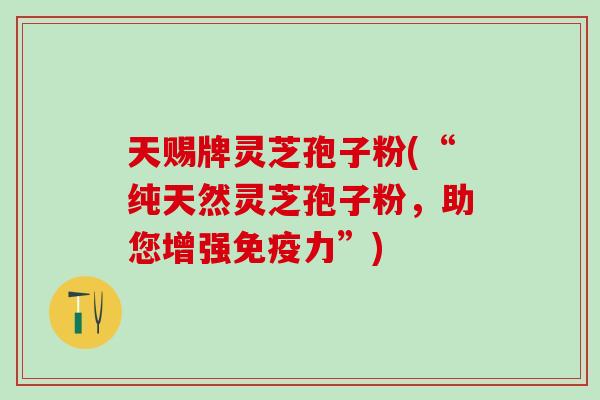 天赐牌灵芝孢子粉(“纯天然灵芝孢子粉，助您增强免疫力”)