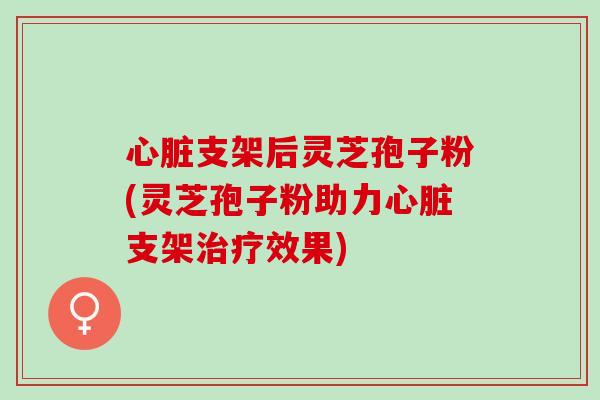 支架后灵芝孢子粉(灵芝孢子粉助力支架效果) 支架后灵芝孢子粉(灵芝孢子粉助力支架效果)