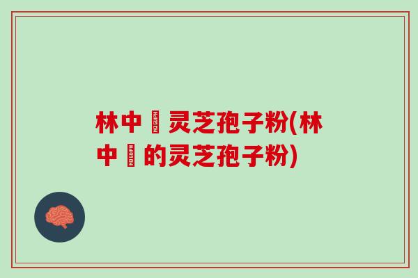 林中宔灵芝孢子粉(林中宔的灵芝孢子粉)
