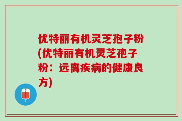 优特丽有机灵芝孢子粉(优特丽有机灵芝孢子粉：远离疾病的健康良方)