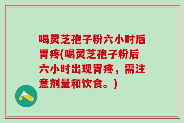 喝灵芝孢子粉六小时后胃疼(喝灵芝孢子粉后六小时出现胃疼,需注意剂量和饮食。) 喝灵芝孢子粉六小时后胃疼(喝灵芝孢子粉后六小时出现胃疼,需注意剂量和饮食。)