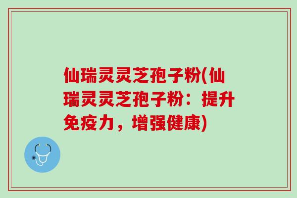 仙瑞灵灵芝孢子粉(仙瑞灵灵芝孢子粉：提升免疫力，增强健康)