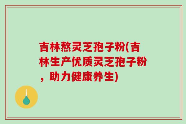 吉林熬灵芝孢子粉(吉林生产优质灵芝孢子粉,助力健康养生) 吉林熬灵芝孢子粉(吉林生产优质灵芝孢子粉,助力健康养生)