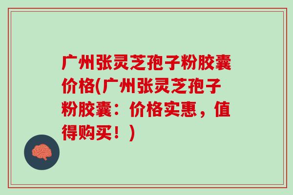 广州张灵芝孢子粉胶囊价格(广州张灵芝孢子粉胶囊：价格实惠，值得购买！)
