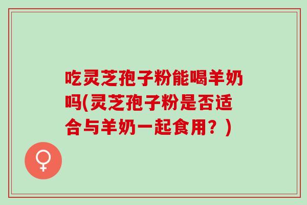 吃灵芝孢子粉能喝羊奶吗(灵芝孢子粉是否适合与羊奶一起食用?) 吃灵芝孢子粉能喝羊奶吗(灵芝孢子粉是否适合与羊奶一起食用?)