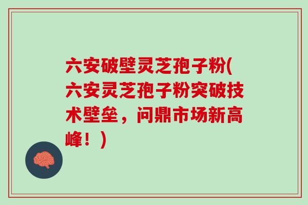 六安破壁灵芝孢子粉(六安灵芝孢子粉突破技术壁垒,问鼎市场新高峰!) 六安破壁灵芝孢子粉(六安灵芝孢子粉突破技术壁垒,问鼎市场新高峰!)