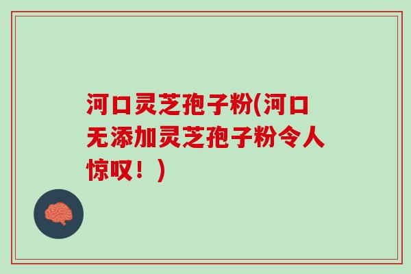 河口灵芝孢子粉(河口无添加灵芝孢子粉令人惊叹！)