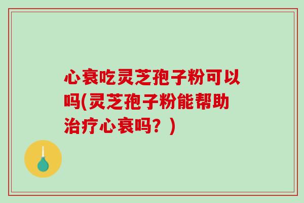 心衰吃灵芝孢子粉可以吗(灵芝孢子粉能帮助治疗心衰吗？)