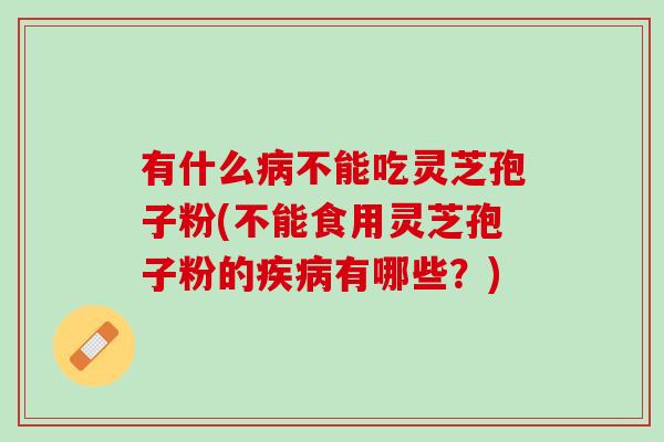 有什么不能吃灵芝孢子粉(不能食用灵芝孢子粉的有哪些?) 有什么不能吃灵芝孢子粉(不能食用灵芝孢子粉的有哪些?)