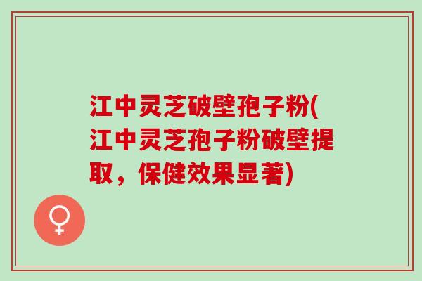 江中灵芝破壁孢子粉(江中灵芝孢子粉破壁提取，保健效果显著)