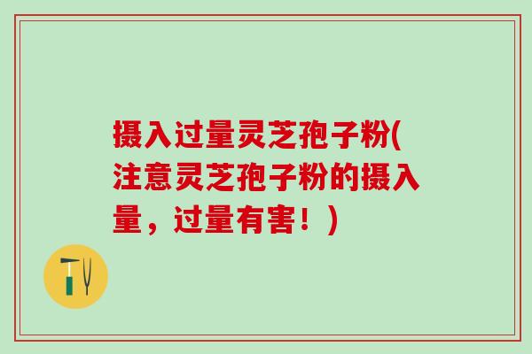 摄入过量灵芝孢子粉(注意灵芝孢子粉的摄入量,过量有害!) 摄入过量灵芝孢子粉(注意灵芝孢子粉的摄入量,过量有害!)