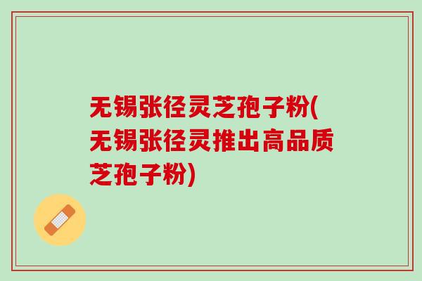 无锡张径灵芝孢子粉(无锡张径灵推出高品质芝孢子粉) 无锡张径灵芝孢子粉(无锡张径灵推出高品质芝孢子粉)