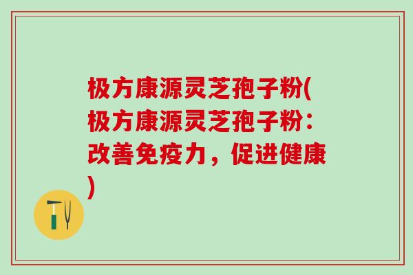 极方康源灵芝孢子粉(极方康源灵芝孢子粉：改善免疫力，促进健康)