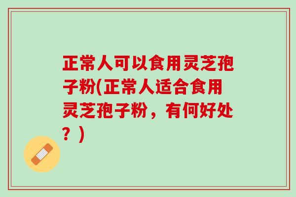 正常人可以食用灵芝孢子粉(正常人适合食用灵芝孢子粉，有何好处？)