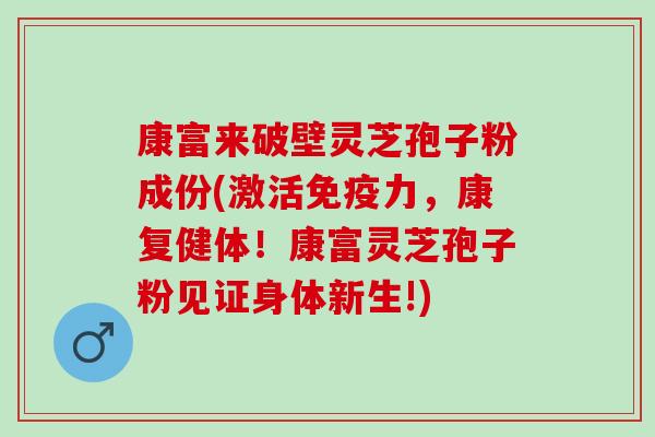 康富来破壁灵芝孢子粉成份(激活免疫力，康复健体！康富灵芝孢子粉见证身体新生!)