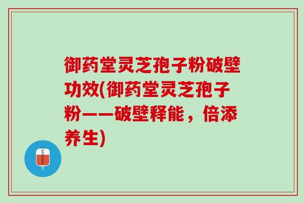 御药堂灵芝孢子粉破壁功效(御药堂灵芝孢子粉——破壁释能,倍添养生) 御药堂灵芝孢子粉破壁功效(御药堂灵芝孢子粉——破壁释能,倍添养生)