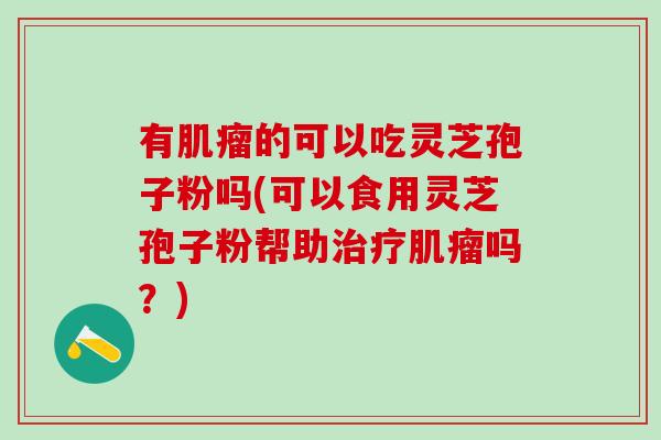 有的可以吃灵芝孢子粉吗(可以食用灵芝孢子粉帮助吗?) 有的可以吃灵芝孢子粉吗(可以食用灵芝孢子粉帮助吗?)